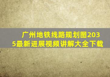 广州地铁线路规划图2035最新进展视频讲解大全下载