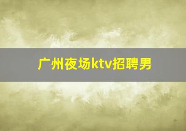 广州夜场ktv招聘男