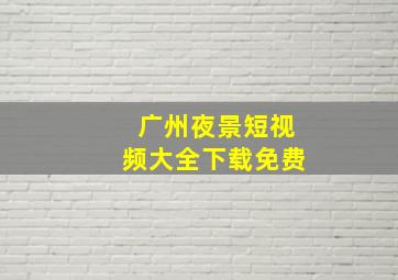 广州夜景短视频大全下载免费