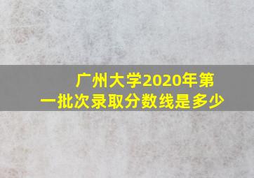 广州大学2020年第一批次录取分数线是多少