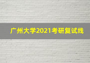 广州大学2021考研复试线