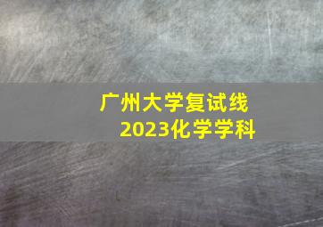 广州大学复试线2023化学学科