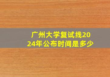 广州大学复试线2024年公布时间是多少