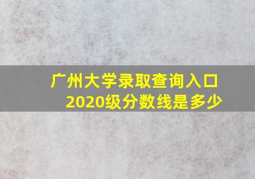 广州大学录取查询入口2020级分数线是多少