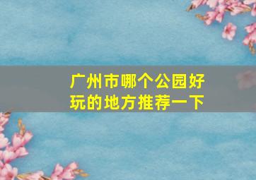 广州市哪个公园好玩的地方推荐一下