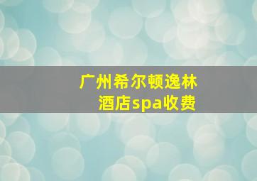 广州希尔顿逸林酒店spa收费