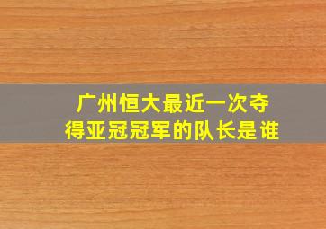 广州恒大最近一次夺得亚冠冠军的队长是谁