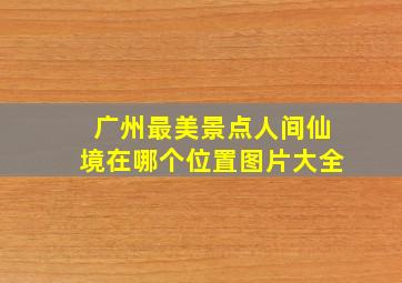 广州最美景点人间仙境在哪个位置图片大全