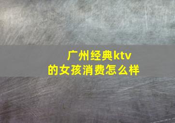 广州经典ktv的女孩消费怎么样