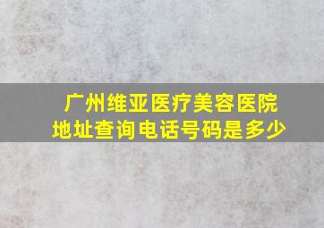 广州维亚医疗美容医院地址查询电话号码是多少