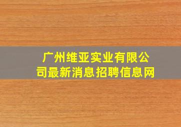 广州维亚实业有限公司最新消息招聘信息网