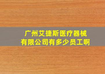 广州艾捷斯医疗器械有限公司有多少员工啊