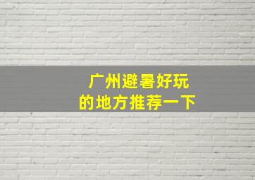 广州避暑好玩的地方推荐一下