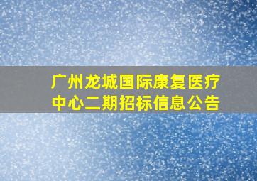 广州龙城国际康复医疗中心二期招标信息公告