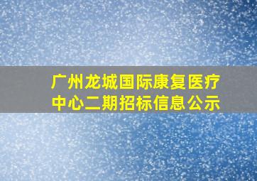 广州龙城国际康复医疗中心二期招标信息公示