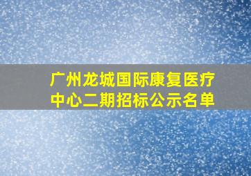 广州龙城国际康复医疗中心二期招标公示名单