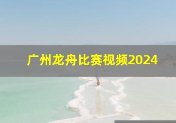 广州龙舟比赛视频2024