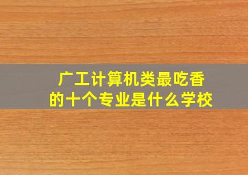 广工计算机类最吃香的十个专业是什么学校