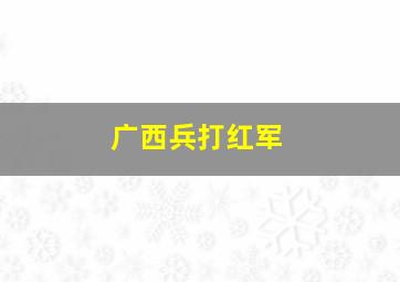 广西兵打红军