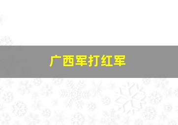 广西军打红军