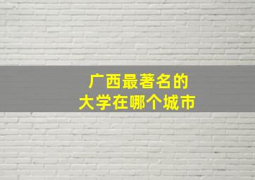 广西最著名的大学在哪个城市