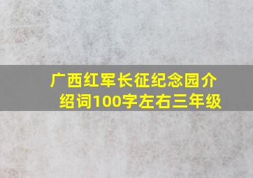 广西红军长征纪念园介绍词100字左右三年级