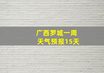 广西罗城一周天气预报15天