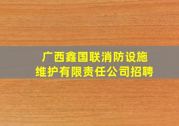 广西鑫国联消防设施维护有限责任公司招聘