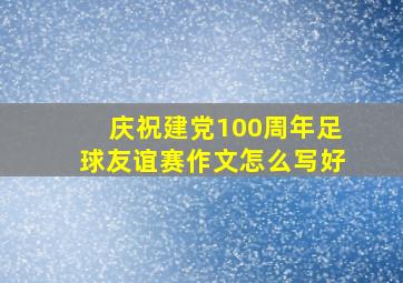 庆祝建党100周年足球友谊赛作文怎么写好