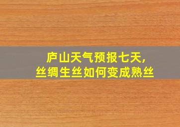 庐山天气预报七天,丝绸生丝如何变成熟丝