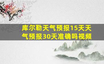 库尔勒天气预报15天天气预报30天准确吗视频