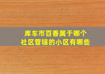 库车市百香属于哪个社区管辖的小区有哪些