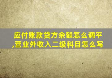 应付账款贷方余额怎么调平,营业外收入二级科目怎么写