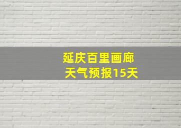 延庆百里画廊天气预报15天