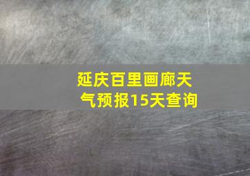 延庆百里画廊天气预报15天查询