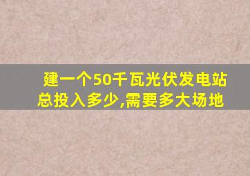 建一个50千瓦光伏发电站总投入多少,需要多大场地