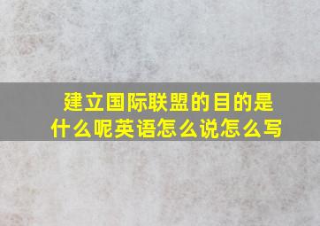 建立国际联盟的目的是什么呢英语怎么说怎么写