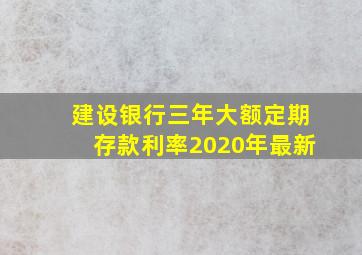 建设银行三年大额定期存款利率2020年最新