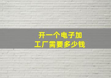 开一个电子加工厂需要多少钱