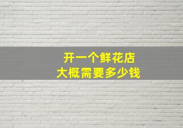 开一个鲜花店大概需要多少钱