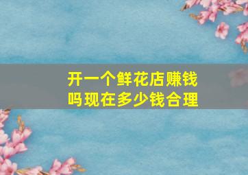 开一个鲜花店赚钱吗现在多少钱合理