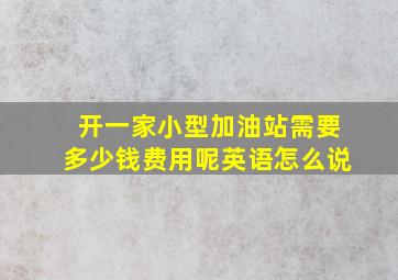 开一家小型加油站需要多少钱费用呢英语怎么说