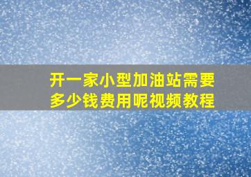 开一家小型加油站需要多少钱费用呢视频教程