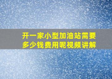 开一家小型加油站需要多少钱费用呢视频讲解