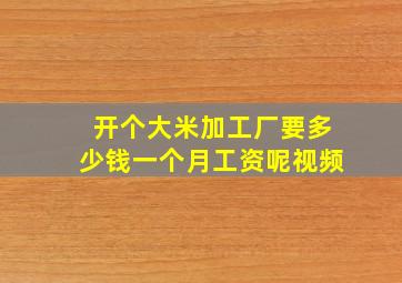 开个大米加工厂要多少钱一个月工资呢视频