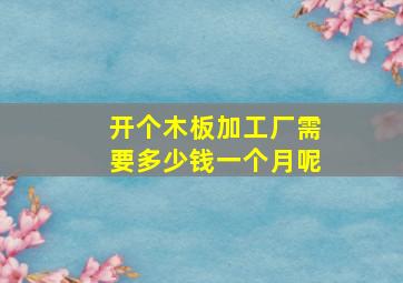 开个木板加工厂需要多少钱一个月呢