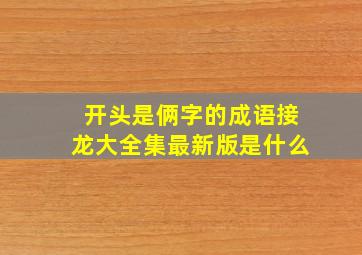 开头是俩字的成语接龙大全集最新版是什么