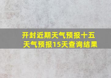 开封近期天气预报十五天气预报15天查询结果