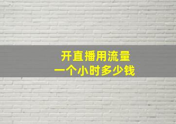 开直播用流量一个小时多少钱