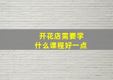 开花店需要学什么课程好一点